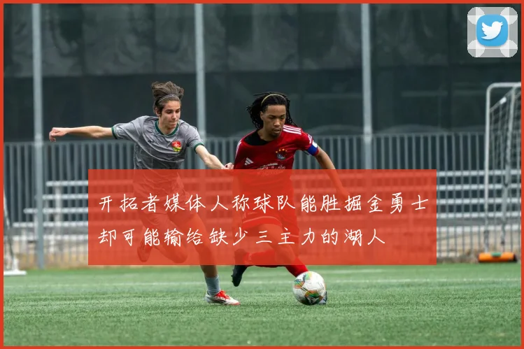 开拓者媒体人称球队能胜掘金勇士却可能输给缺少三主力的湖人