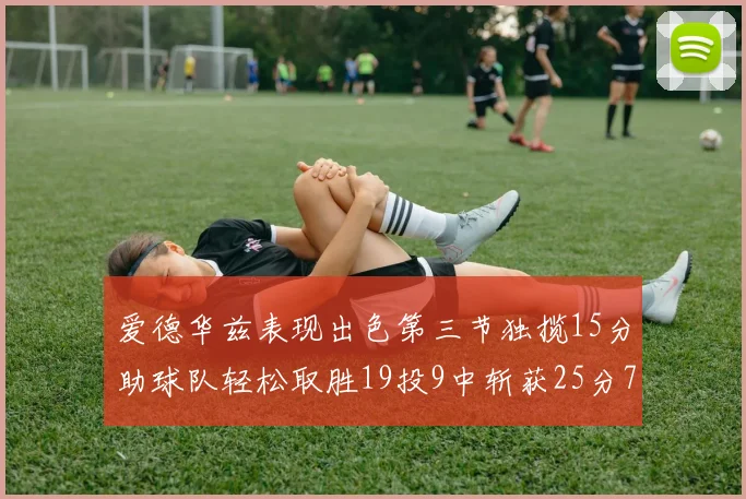 爱德华兹表现出色第三节独揽15分助球队轻松取胜19投9中斩获25分7篮板5助攻