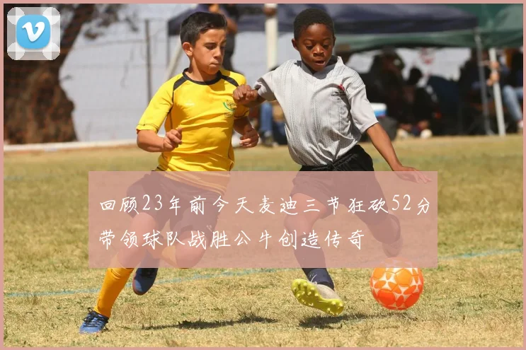 回顾23年前今天麦迪三节狂砍52分带领球队战胜公牛创造传奇