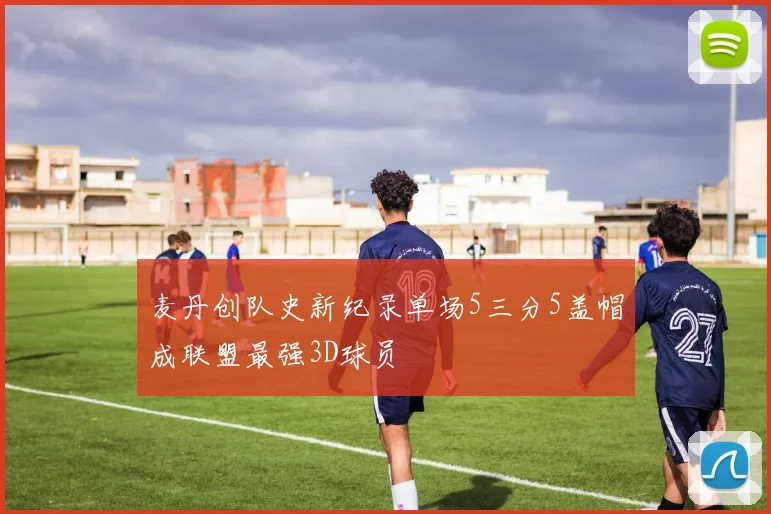 麦丹创队史新纪录单场5三分5盖帽成联盟最强3D球员