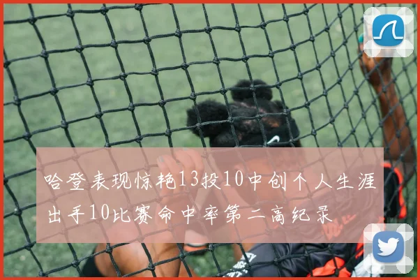 哈登表现惊艳13投10中创个人生涯出手10比赛命中率第二高纪录