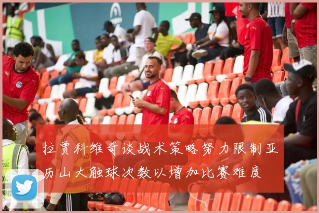 拉贾科维奇谈战术策略努力限制亚历山大触球次数以增加比赛难度