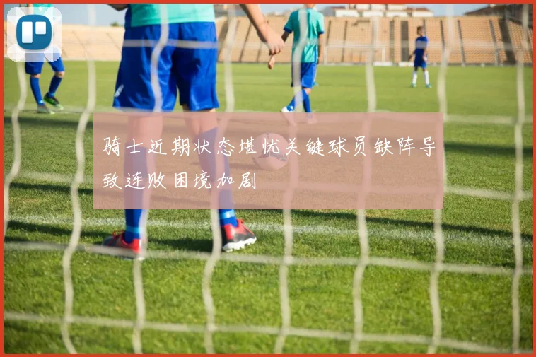 骑士近期状态堪忧关键球员缺阵导致连败困境加剧