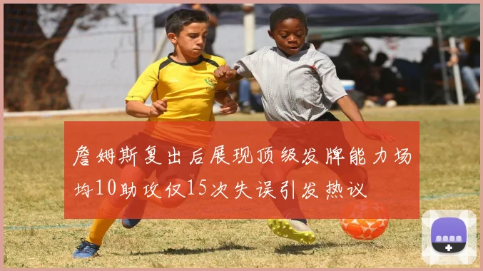 詹姆斯复出后展现顶级发牌能力场均10助攻仅15次失误引发热议