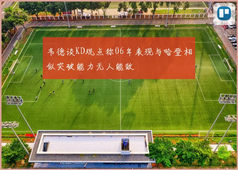 韦德谈KD观点称06年表现与哈登相似突破能力无人能敌