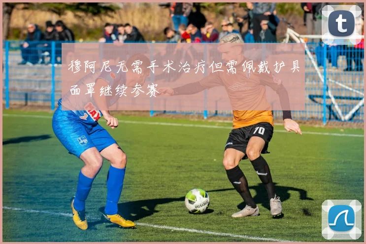穆阿尼无需手术治疗但需佩戴护具面罩继续参赛