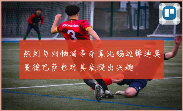 热刺与利物浦争夺莱比锡边锋迪奥曼德巴萨也对其表现出兴趣