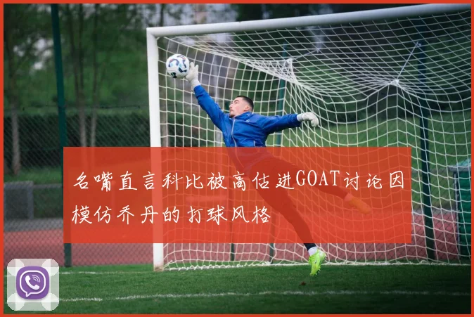 名嘴直言科比被高估进GOAT讨论因模仿乔丹的打球风格