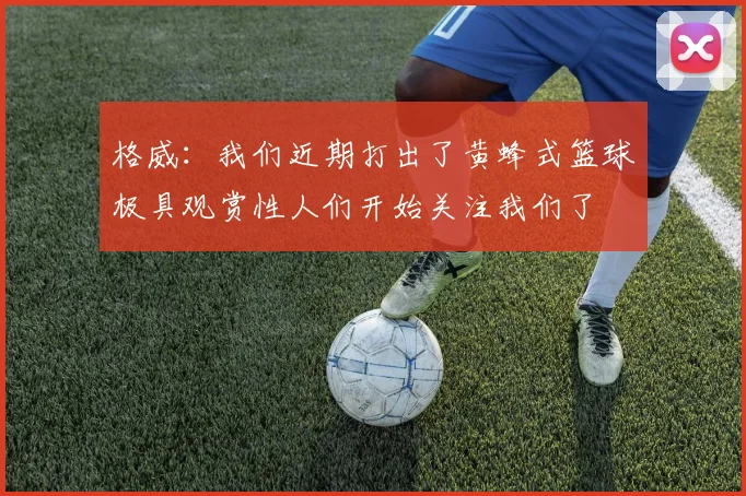 格威：我们近期打出了黄蜂式篮球极具观赏性人们开始关注我们了