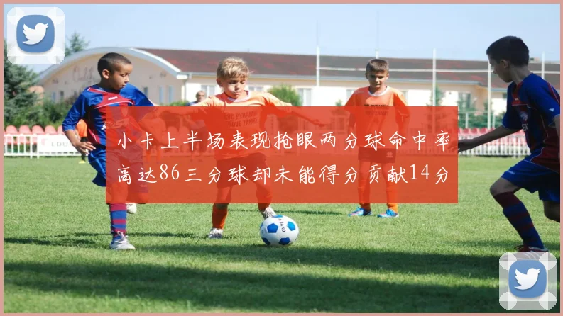 小卡上半场表现抢眼两分球命中率高达86三分球却未能得分贡献14分7板2助1断