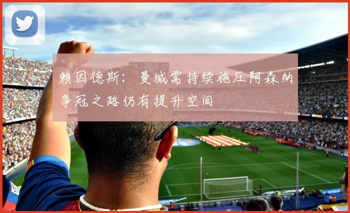 赖因德斯：曼城需持续施压阿森纳争冠之路仍有提升空间