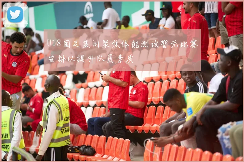 U18国足集训聚焦体能测试暂无比赛安排以提升队员素质