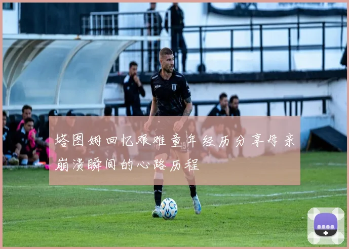 塔图姆回忆艰难童年经历分享母亲崩溃瞬间的心路历程