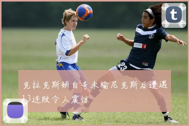 克拉克斯顿自夸未输尼克斯后遭遇13连败令人震惊