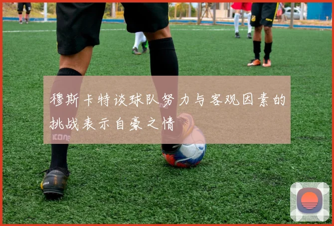 穆斯卡特谈球队努力与客观因素的挑战表示自豪之情