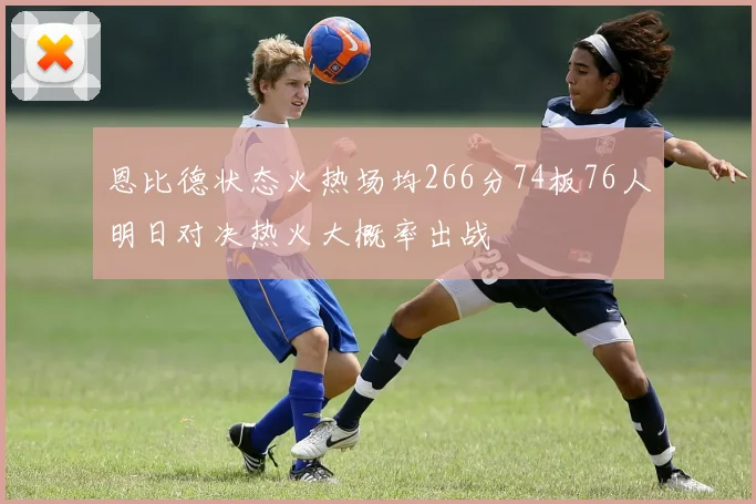 恩比德状态火热场均266分74板76人明日对决热火大概率出战