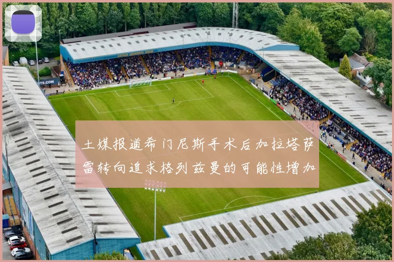 土媒报道希门尼斯手术后加拉塔萨雷转向追求格列兹曼的可能性增加