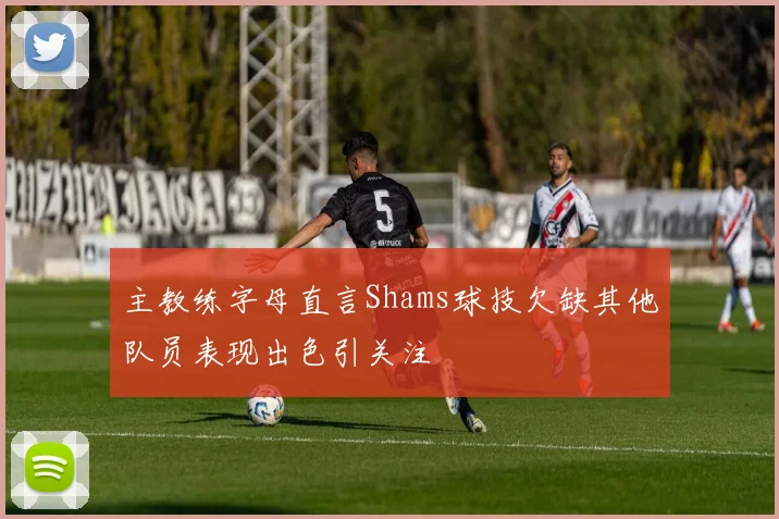 主教练字母直言Shams球技欠缺其他队员表现出色引关注