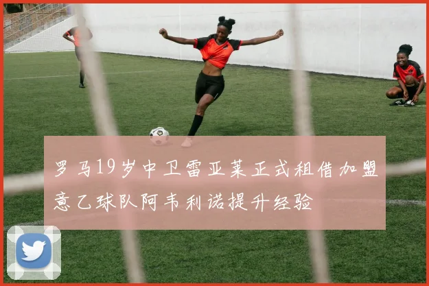 罗马19岁中卫雷亚莱正式租借加盟意乙球队阿韦利诺提升经验