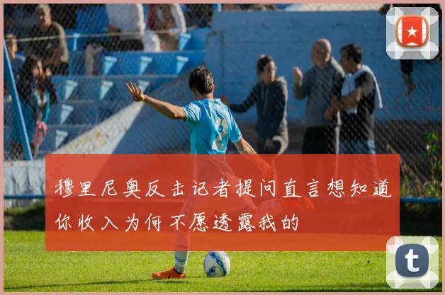 穆里尼奥反击记者提问直言想知道你收入为何不愿透露我的