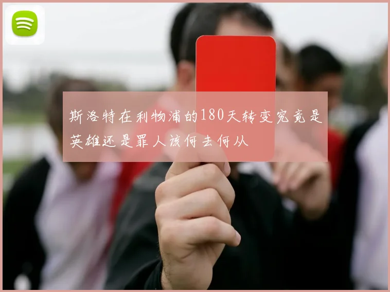 斯洛特在利物浦的180天转变究竟是英雄还是罪人该何去何从