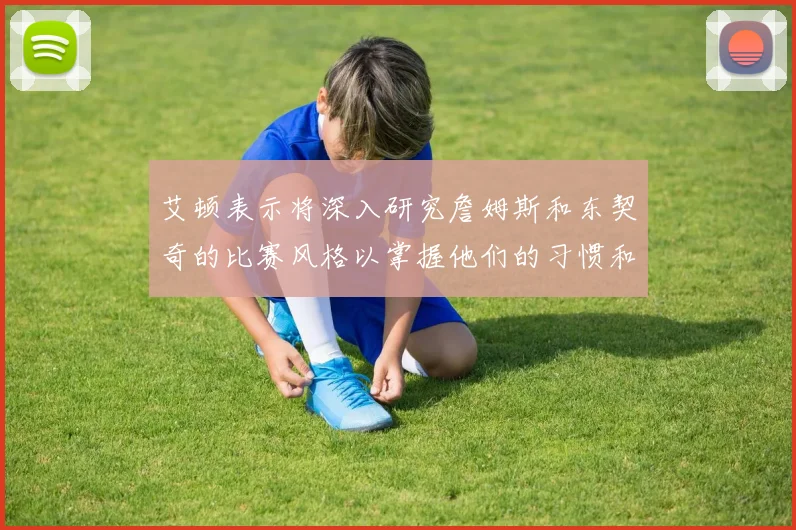 艾顿表示将深入研究詹姆斯和东契奇的比赛风格以掌握他们的习惯和偏好