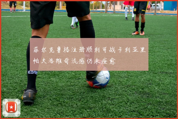 菲尔克鲁格注册顺利可战卡利亚里帕夫洛维奇流感仍未痊愈