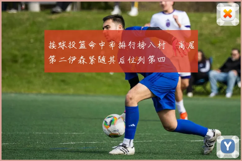 接球投篮命中率排行榜八村塁高居第二伊森紧随其后位列第四