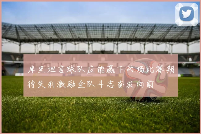 库里坦言球队应能赢下两场比赛期待失利激励全队斗志奋发向前