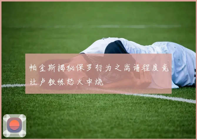 帕金斯揭秘保罗行为之离谱程度竟让卢教练怒火中烧