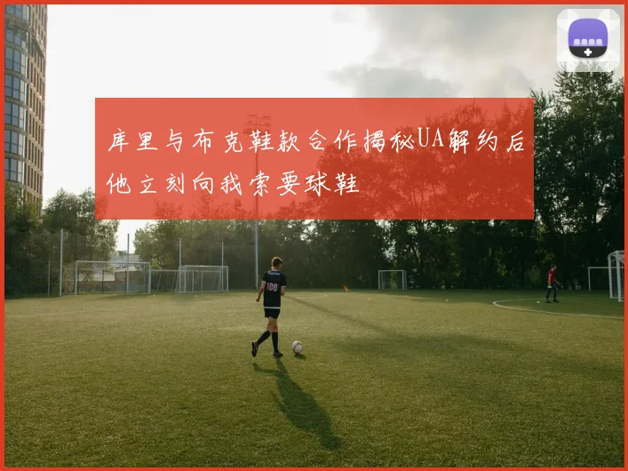 库里与布克鞋款合作揭秘UA解约后他立刻向我索要球鞋