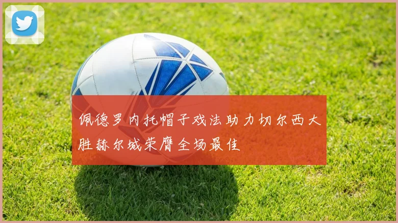 佩德罗内托帽子戏法助力切尔西大胜赫尔城荣膺全场最佳