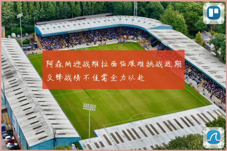 阿森纳迎战维拉面临艰难挑战近期交锋战绩不佳需全力以赴