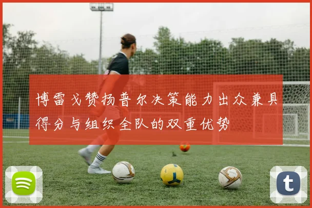 博雷戈赞扬普尔决策能力出众兼具得分与组织全队的双重优势