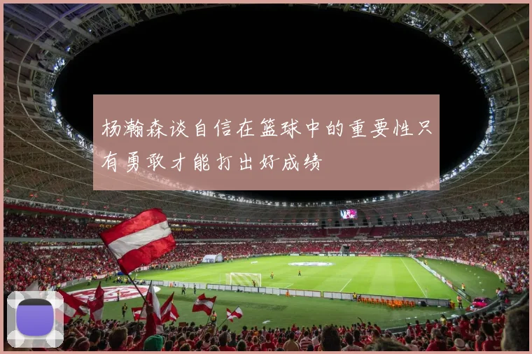 杨瀚森谈自信在篮球中的重要性只有勇敢才能打出好成绩