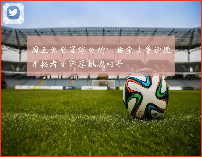 周五竞彩篮球分析：掘金力争连胜开拓者小阵容挑战对手