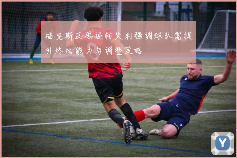 福克斯反思逆转失利强调球队需提升终结能力与调整策略