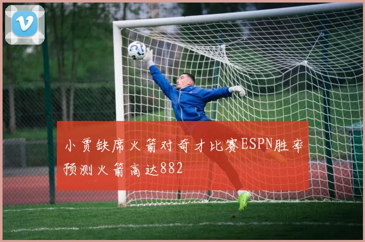 小贾缺席火箭对奇才比赛ESPN胜率预测火箭高达882