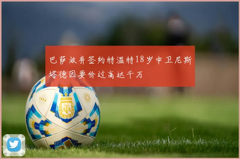 巴萨放弃签约特温特18岁中卫尼斯塔德因要价过高达千万